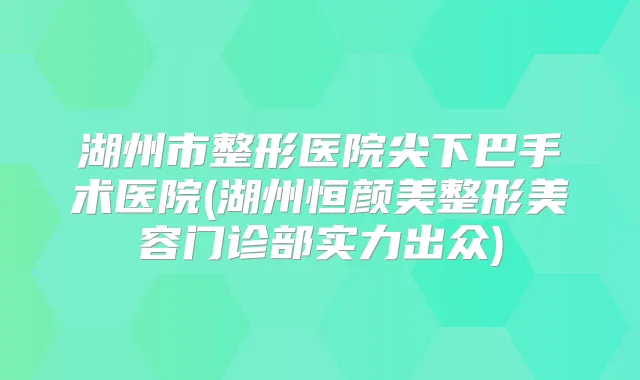 湖州市整形医院尖下巴手术医院(湖州恒颜美整形美容门诊部实力出众)