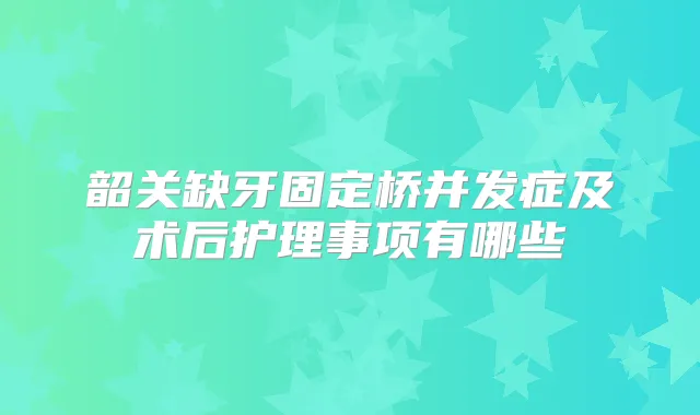 韶关缺牙固定桥并发症及术后护理事项有哪些