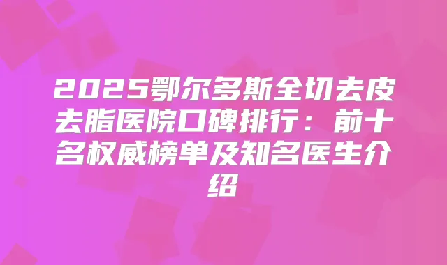 2025鄂尔多斯全切去皮去脂医院口碑排行:前十名榜单及知名医生介绍