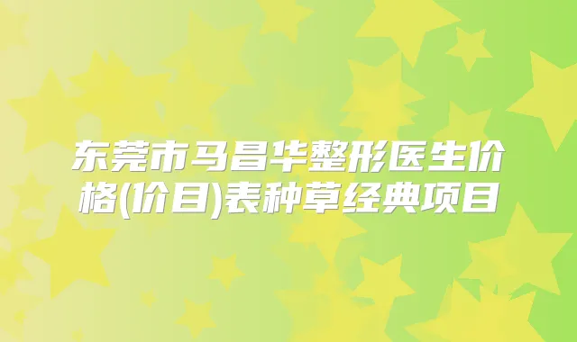 东莞市马昌华整形医生价格(价目)表种草经典项目