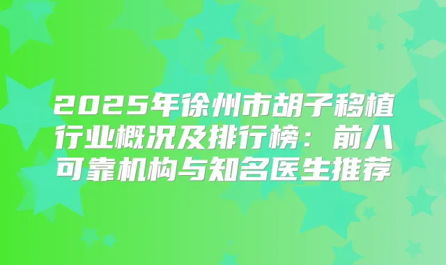2025年徐州市胡子移植行业概况及排行榜:前八可靠机构与知名医生推荐