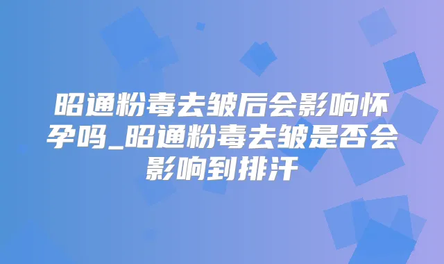 昭通粉毒去皱后会影响怀孕吗_昭通粉毒去皱是否会影响到排汗