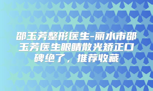 邵玉芳整形医生-丽水市邵玉芳医生眼睛散光矫正口碑绝了，推荐收藏