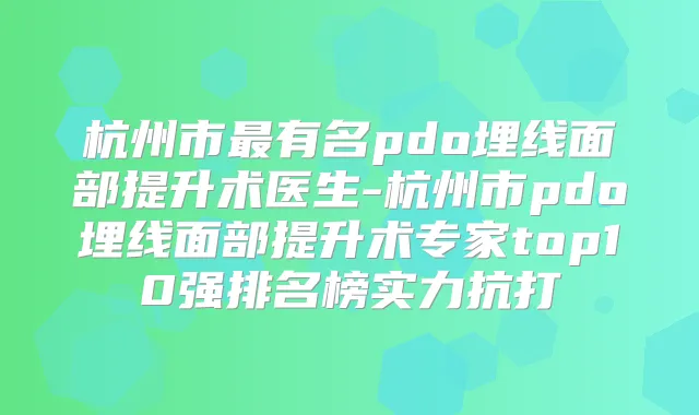 杭州市有名pdo埋线面部提升术医生-杭州市pdo埋线面部提升术专家top10强排名榜实力抗打