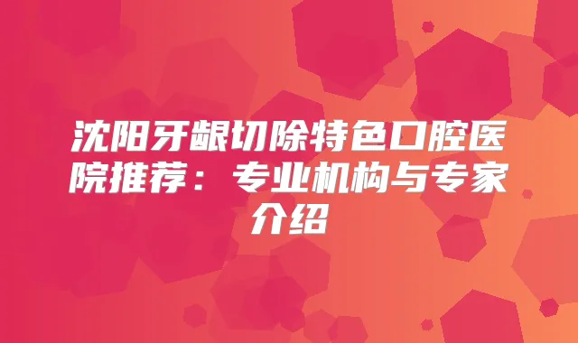 沈阳牙龈切除特色口腔医院推荐：专业机构与专家介绍