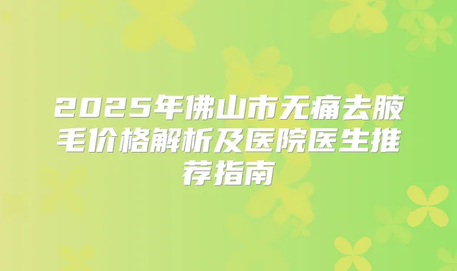 2025年佛山市去腋毛价格解析及医院医生推荐指南