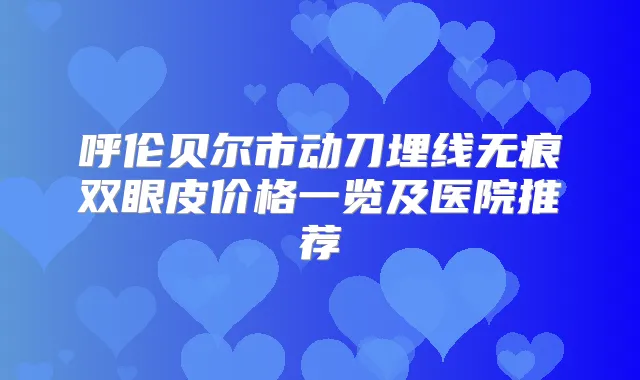呼伦贝尔市动刀埋线无痕双眼皮价格一览及医院推荐