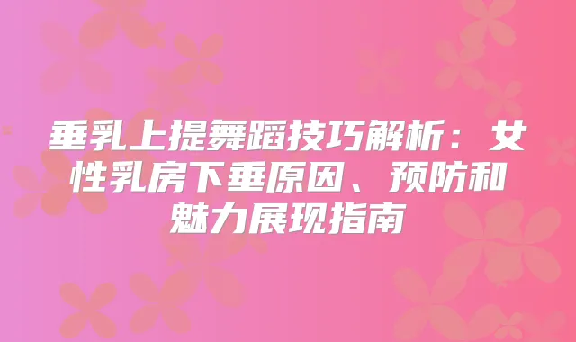 垂乳上提舞蹈技巧解析：女性乳房下垂原因、预防和魅力展现指南