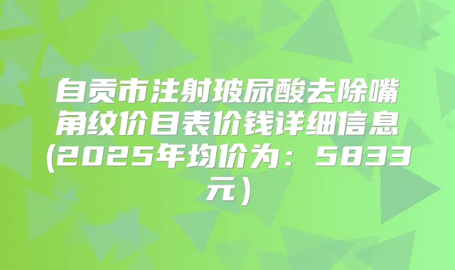 自贡市注射玻尿酸去除嘴角纹价目表价钱详细信息(2025年均价为:5833元)