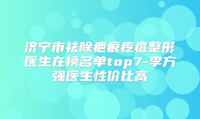 济宁市祛除疤痕疙瘩整形医生在榜名单top7-李方强医生性价比高