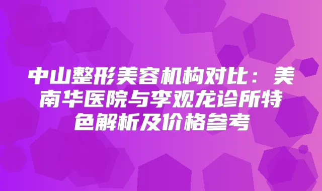 中山整形美容机构对比：美南华医院与李观龙诊所特色解析及价格参考