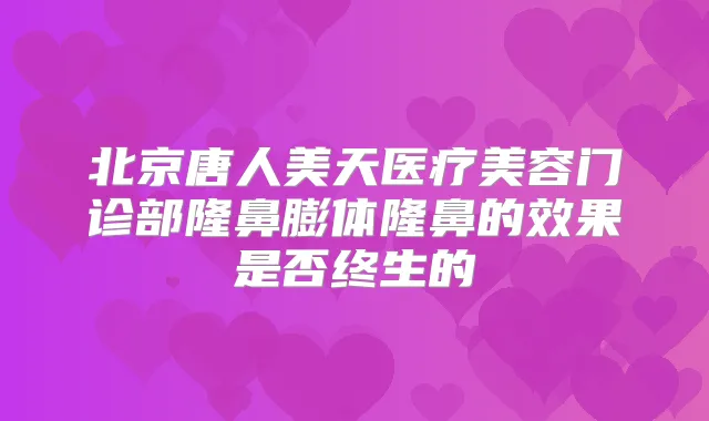 北京唐人美天医疗美容门诊部隆鼻膨体隆鼻的效果是否终生的