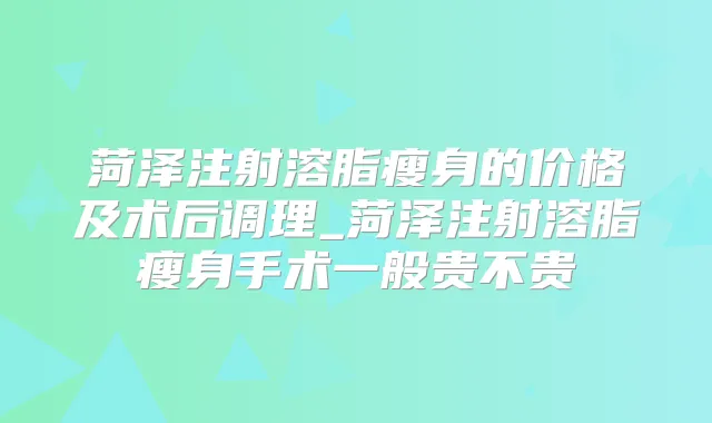 菏泽注射溶脂瘦身的价格及术后调理_菏泽注射溶脂瘦身手术一般贵不贵