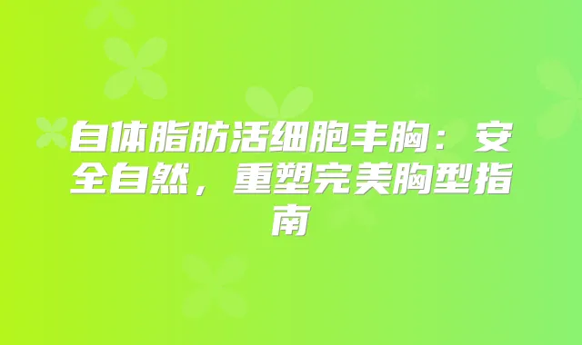 自体脂肪活细胞丰胸:安全自然,重塑胸型指南