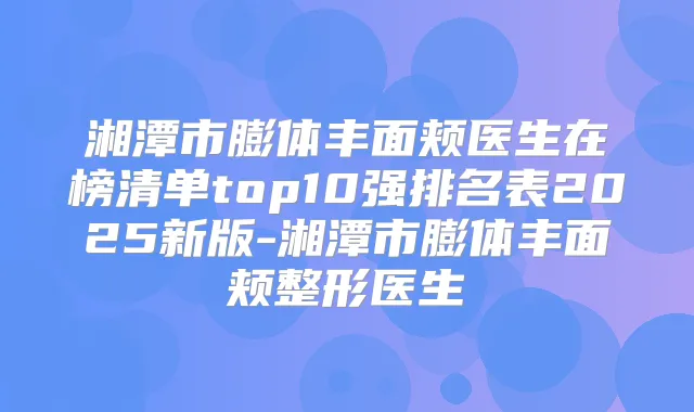 湘潭市膨体丰面颊医生在榜清单top10强排名表2025新版-湘潭市膨体丰面颊整形医生
