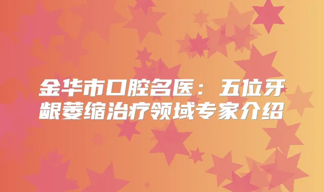 金华市口腔名医：五位牙龈萎缩领域专家介绍