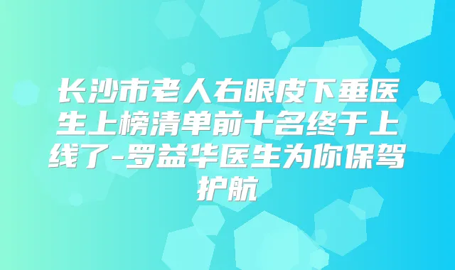 长沙市老人右眼皮下垂医生上榜清单前十名终于上线了-罗益华医生为你保驾护航