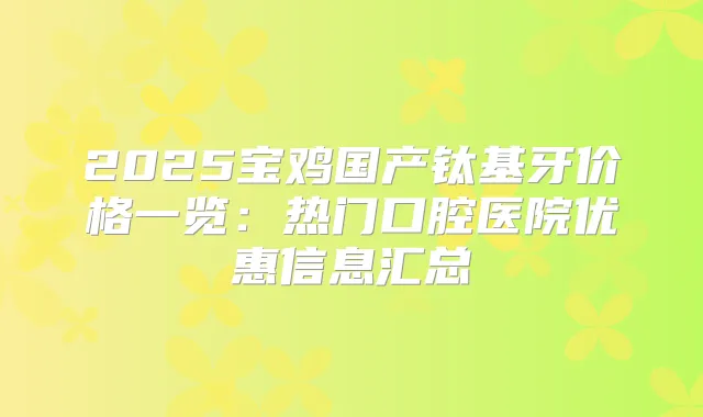 2025宝鸡国产钛基牙价格一览:热门口腔医院优惠信息汇总