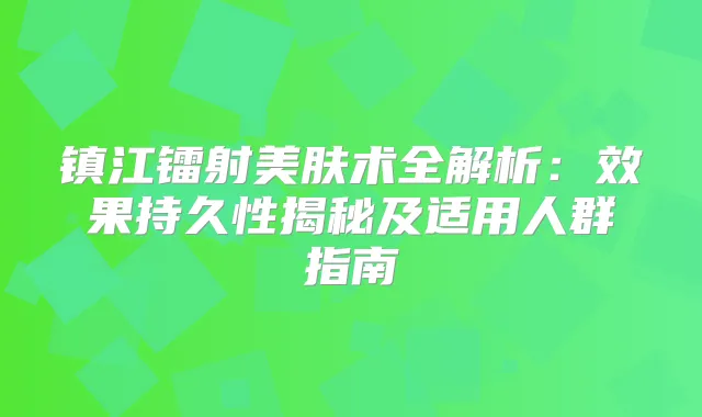 镇江镭射美肤术全解析：效果持久性揭秘及适用人群指南