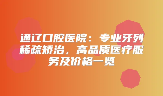 通辽口腔医院：专业牙列稀疏矫治，高品质医疗服务及价格一览