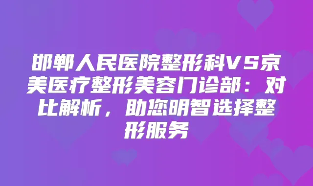邯郸人民医院整形科VS京美医疗整形美容门诊部：对比解析，助您明智选择整形服务