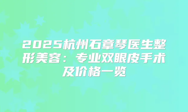 2025杭州石章琴医生整形美容：专业双眼皮手术及价格一览