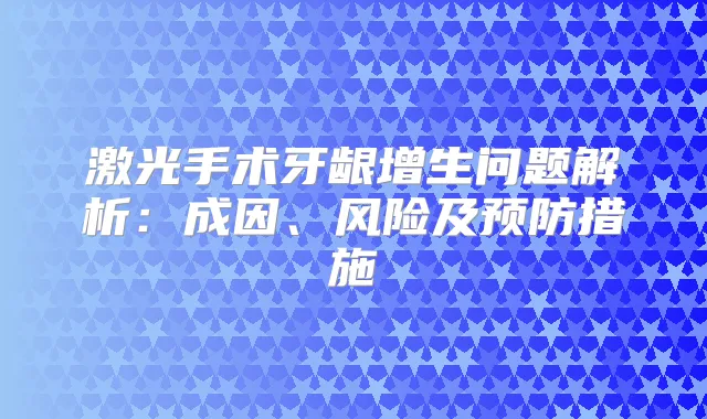 激光手术牙龈增生问题解析：成因、风险及预防措施