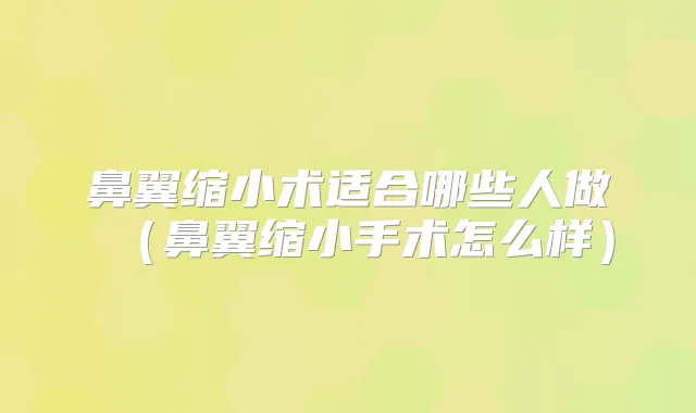 鼻翼缩小术适合哪些人做(鼻翼缩小手术怎么样)