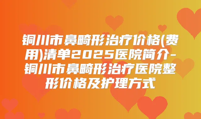 铜川市鼻畸形价格(费用)清单2025医院简介-铜川市鼻畸形医院整形价格及护理方式