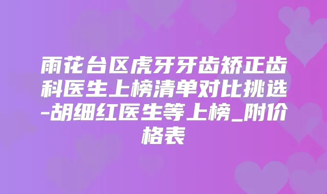 雨花台区虎牙牙齿矫正齿科医生上榜清单对比挑选-胡细红医生等上榜_附价格表