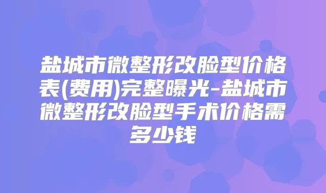 盐城市微整形改脸型价格表(费用)完整曝光-盐城市微整形改脸型手术价格需多少钱