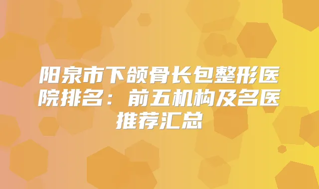 阳泉市下颌骨长包整形医院排名：前五机构及名医推荐汇总
