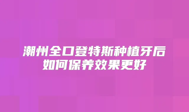 潮州全口登特斯种植牙后如何保养效果更好