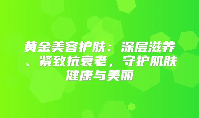 黄金美容护肤：深层滋养、紧致抗衰老，守护肌肤健康与美丽