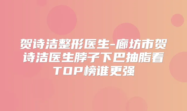 贺诗洁整形医生-廊坊市贺诗洁医生脖子下巴抽脂看TOP榜谁更强