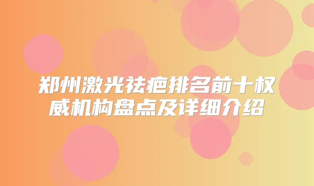 郑州激光祛疤排名前十机构盘点及详细介绍