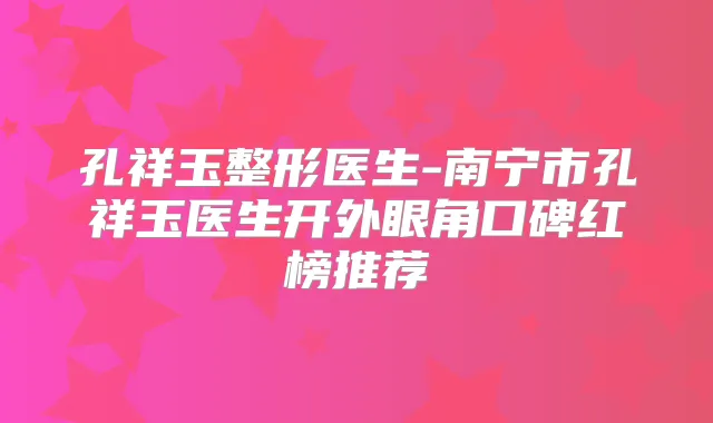 孔祥玉整形医生-南宁市孔祥玉医生开外眼角口碑红榜推荐