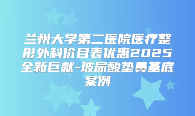 兰州大学第二医院医疗整形外科价目表优惠2025全新巨献-玻尿酸垫鼻基底案例