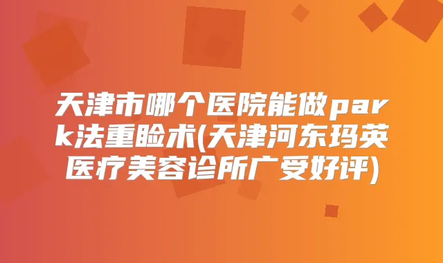 天津市哪个医院能做park法重睑术(天津河东玛英医疗美容诊所广受好评)