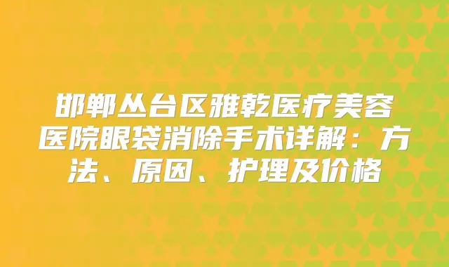 邯郸丛台区雅乾医疗美容医院眼袋消除手术详解:方法、原因、护理及价格