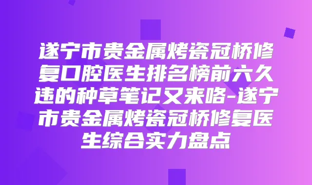 遂宁市贵金属烤瓷冠桥修复口腔医生排名榜前六久违的种草笔记又来咯-遂宁市贵金属烤瓷冠桥修复医生综合实力盘点