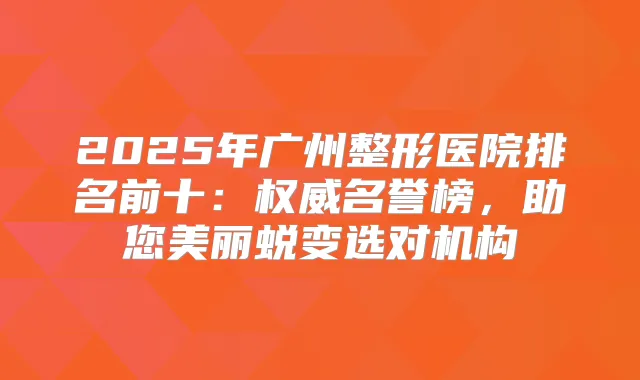 2025年广州整形医院排名前十：名誉榜，助您美丽蜕变选对机构