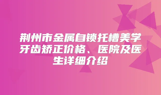 荆州市金属自锁托槽美学牙齿矫正价格、医院及医生详细介绍