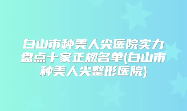 白山市种美人尖医院实力盘点十家正规名单(白山市种美人尖整形医院)