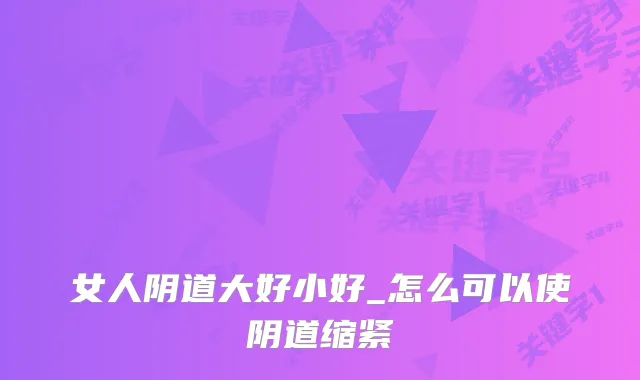 女人阴道大好小好_怎么可以使阴道缩紧