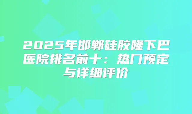 2025年邯郸硅胶隆下巴医院排名前十：热门预定与详细评价