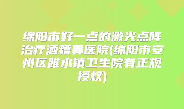 绵阳市好一点的激光点阵酒糟鼻医院(绵阳市安州区雎水镇卫生院有正规授权)