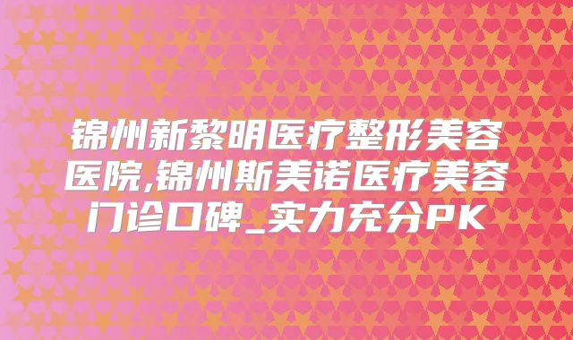 锦州新黎明医疗整形美容医院,锦州斯美诺医疗美容门诊口碑_实力充分PK