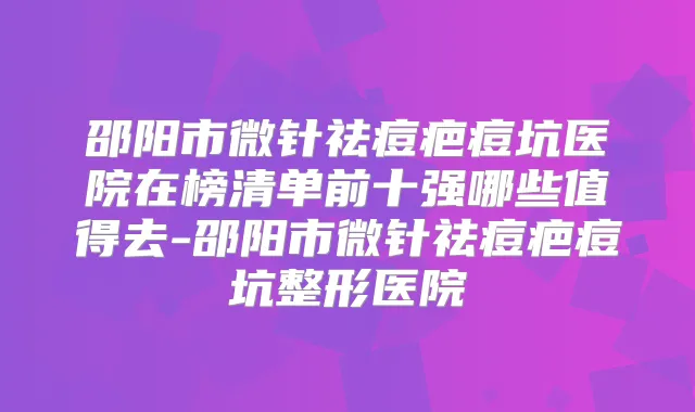 邵阳市微针祛痘疤痘坑医院在榜清单前十强哪些值得去-邵阳市微针祛痘疤痘坑整形医院