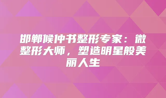 邯郸候仲书整形专家：微整形大师，塑造明星般美丽人生